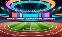 铿锵玫瑰,荣耀绽放:中国女足亚洲杯夺冠之路的辉煌史诗